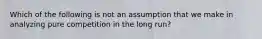 Which of the following is not an assumption that we make in analyzing pure competition in the long run?