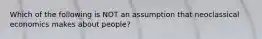 Which of the following is NOT an assumption that neoclassical economics makes about people?