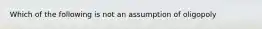 Which of the following is not an assumption of oligopoly