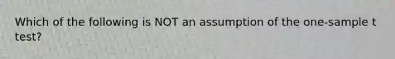 Which of the following is NOT an assumption of the one-sample t test?