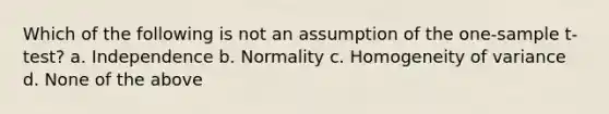 Which of the following is not an assumption of the one-sample t-test? a. Independence b. Normality c. Homogeneity of variance d. None of the above