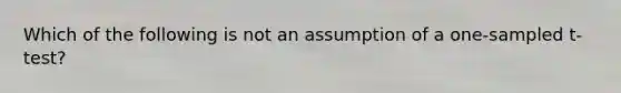 Which of the following is not an assumption of a one-sampled t-test?