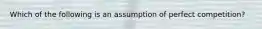 Which of the following is an assumption of perfect competition?