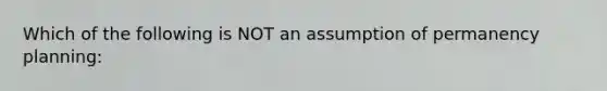 Which of the following is NOT an assumption of permanency planning: