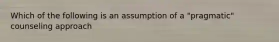 Which of the following is an assumption of a "pragmatic" counseling approach