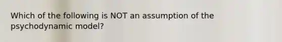 Which of the following is NOT an assumption of the psychodynamic model?