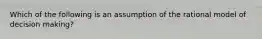 Which of the following is an assumption of the rational model of decision making?​