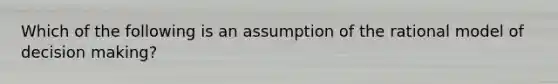 Which of the following is an assumption of the rational model of decision making?​