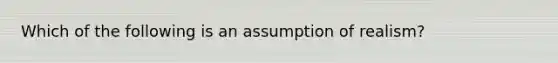 Which of the following is an assumption of realism?