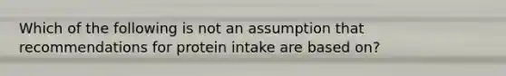 Which of the following is not an assumption that recommendations for protein intake are based on?