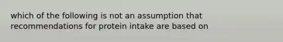 which of the following is not an assumption that recommendations for protein intake are based on