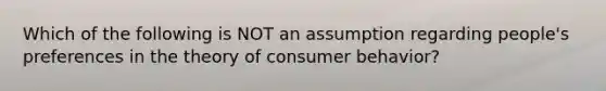 Which of the following is NOT an assumption regarding​ people's preferences in the theory of consumer​ behavior?