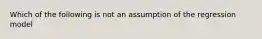 Which of the following is not an assumption of the regression model