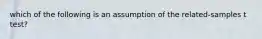 which of the following is an assumption of the related-samples t test?