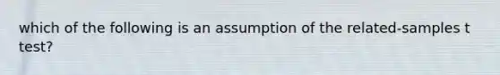 which of the following is an assumption of the related-samples t test?