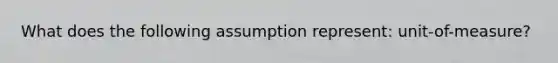 What does the following assumption represent: unit-of-measure?