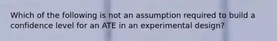 Which of the following is not an assumption required to build a confidence level for an ATE in an experimental design?