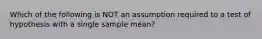 Which of the following is NOT an assumption required to a test of hypothesis with a single sample mean?