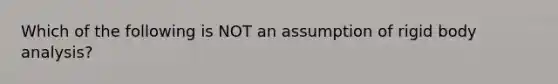 Which of the following is NOT an assumption of rigid body analysis?