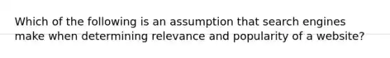 Which of the following is an assumption that search engines make when determining relevance and popularity of a website?