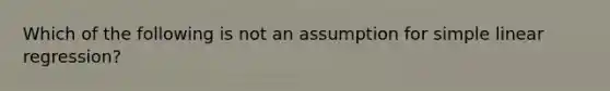 Which of the following is not an assumption for simple linear regression?