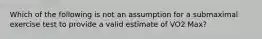 Which of the following is not an assumption for a submaximal exercise test to provide a valid estimate of VO2 Max?