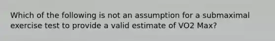 Which of the following is not an assumption for a submaximal exercise test to provide a valid estimate of VO2 Max?