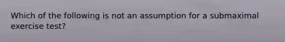 Which of the following is not an assumption for a submaximal exercise test?