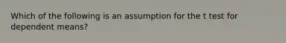 Which of the following is an assumption for the t test for dependent means?