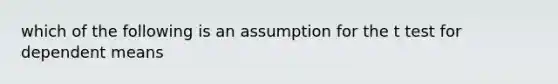 which of the following is an assumption for the t test for dependent means