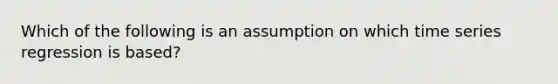 Which of the following is an assumption on which time series regression is based?