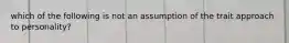 which of the following is not an assumption of the trait approach to personality?