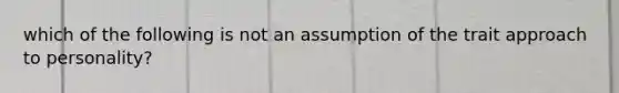 which of the following is not an assumption of the trait approach to personality?