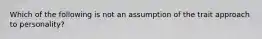 Which of the following is not an assumption of the trait approach to personality?