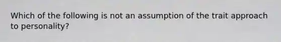 Which of the following is not an assumption of the trait approach to personality?