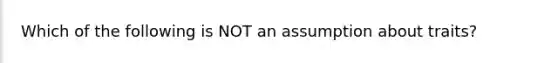 Which of the following is NOT an assumption about traits?