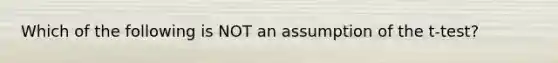 Which of the following is NOT an assumption of the t-test?