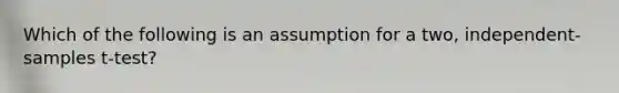 Which of the following is an assumption for a two, independent-samples t-test?