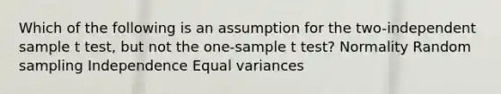 Which of the following is an assumption for the two-independent sample t test, but not the one-sample t test? Normality Random sampling Independence Equal variances