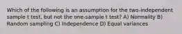 Which of the following is an assumption for the two-independent sample t test, but not the one-sample t test? A) Normality B) Random sampling C) Independence D) Equal variances