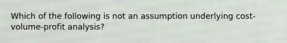 Which of the following is not an assumption underlying <a href='https://www.questionai.com/knowledge/k57aPd4Q8f-cost-volume-profit-analysis' class='anchor-knowledge'>cost-volume-profit analysis</a>?