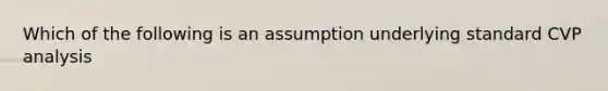 Which of the following is an assumption underlying standard CVP analysis