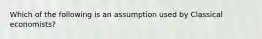 Which of the following is an assumption used by Classical economists?