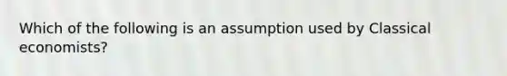 Which of the following is an assumption used by Classical economists?