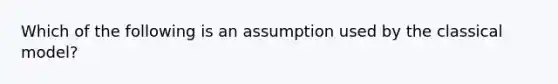 Which of the following is an assumption used by the classical model?