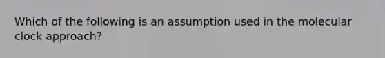 Which of the following is an assumption used in the molecular clock approach?