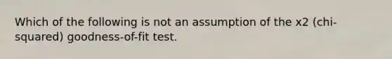 Which of the following is not an assumption of the x2 (chi-squared) goodness-of-fit test.