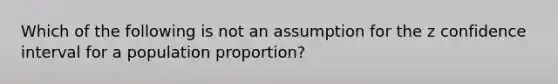 Which of the following is not an assumption for the z confidence interval for a population proportion?