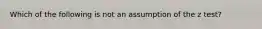 Which of the following is not an assumption of the z test?​