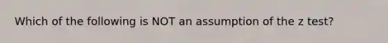 Which of the following is NOT an assumption of the z test?